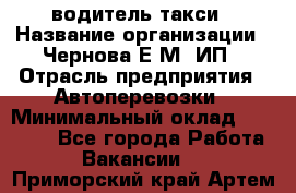 водитель такси › Название организации ­ Чернова Е.М, ИП › Отрасль предприятия ­ Автоперевозки › Минимальный оклад ­ 50 000 - Все города Работа » Вакансии   . Приморский край,Артем г.